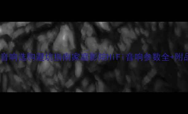 图片 🎵新手必看！音响选购避坑指南家庭影院HiFi音响参数全+附品牌推荐清单1
