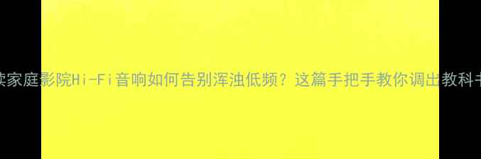 图片 🎵新手必读家庭影院Hi-Fi音响如何告别浑浊低频？这篇手把手教你调出教科书级听感！