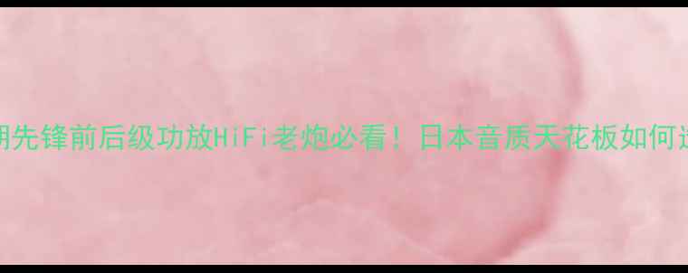 图片 🎵早期先锋前后级功放HiFi老炮必看！日本音质天花板如何选？🔥