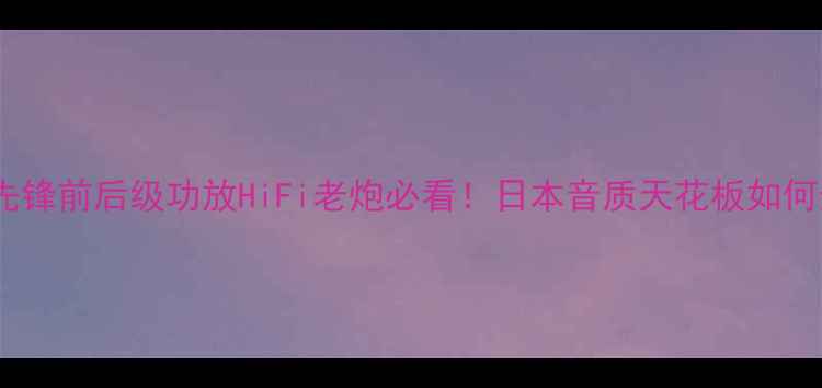 图片 🎵早期先锋前后级功放HiFi老炮必看！日本音质天花板如何选？🔥2