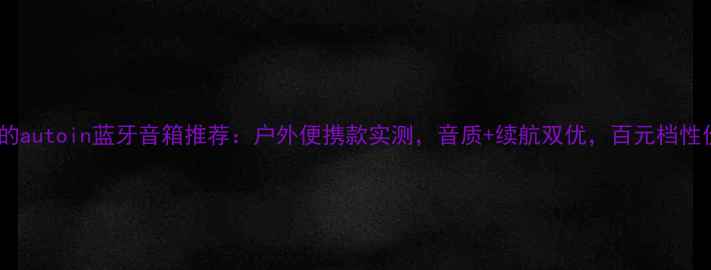 图片 🎵最值得买的autoin蓝牙音箱推荐：户外便携款实测，音质+续航双优，百元档性价比之王！2