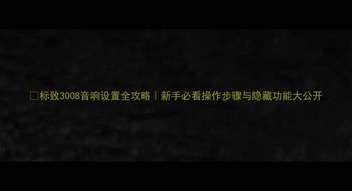 图片 🎵标致3008音响设置全攻略｜新手必看操作步骤与隐藏功能大公开