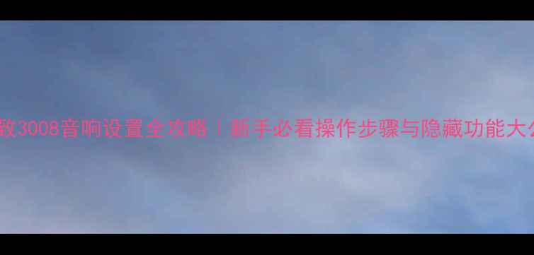 图片 🎵标致3008音响设置全攻略｜新手必看操作步骤与隐藏功能大公开1