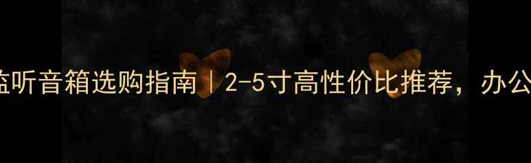 图片 🎵桌面近场监听音箱选购指南｜2-5寸高性价比推荐，办公学习必备！1