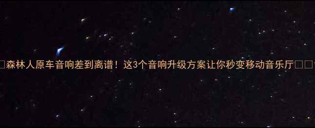 图片 🎵森林人原车音响差到离谱！这3个音响升级方案让你秒变移动音乐厅🚗🔊1