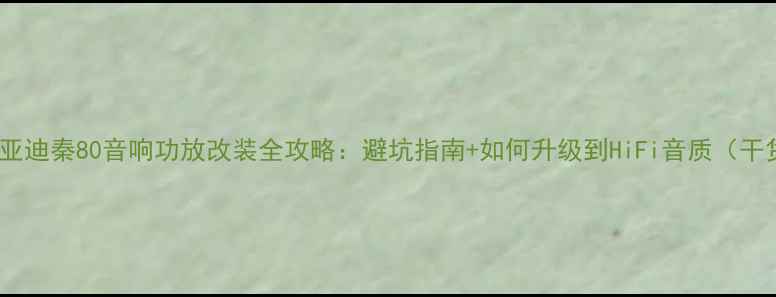 图片 🎵比亚迪秦80音响功放改装全攻略：避坑指南+如何升级到HiFi音质（干货）2