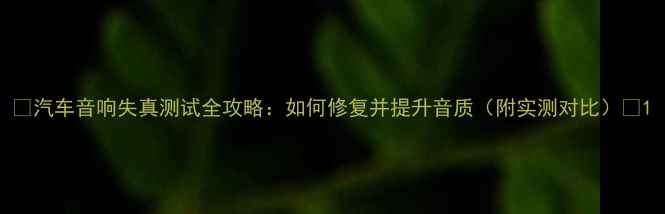 图片 🎵汽车音响失真测试全攻略：如何修复并提升音质（附实测对比）🎵1