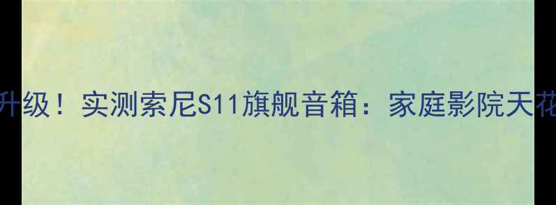 图片 🎵沉浸式听感升级！实测索尼S11旗舰音箱：家庭影院天花板竟是它？🔥