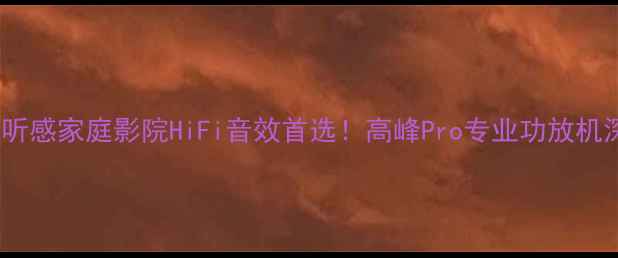 图片 🎵沉浸式听感家庭影院HiFi音效首选！高峰Pro专业功放机深度体验1