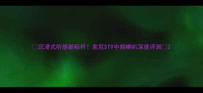 图片 🎵沉浸式听感新标杆！索尼ST9中频喇叭深度评测🔊2