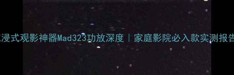 图片 🎵沉浸式观影神器Mad323功放深度｜家庭影院必入款实测报告🔥1