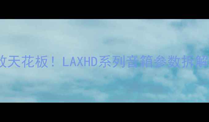 图片 🎵沉浸式音效天花板！LAXHD系列音箱参数拆解+实测报告📈