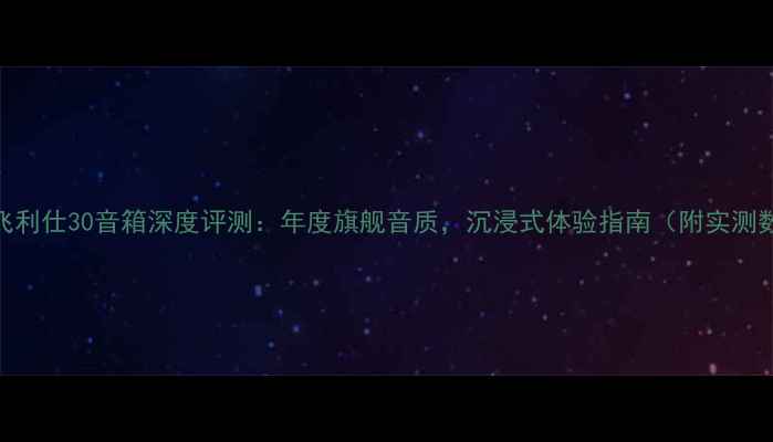 图片 🎵燕飞利仕30音箱深度评测：年度旗舰音质，沉浸式体验指南（附实测数据）