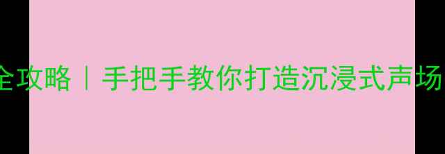 图片 🎵环绕音响低音增强全攻略｜手把手教你打造沉浸式声场（附选购避坑指南）1