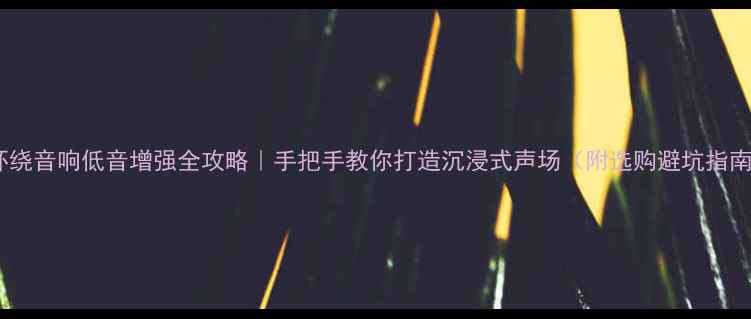 图片 🎵环绕音响低音增强全攻略｜手把手教你打造沉浸式声场（附选购避坑指南）2