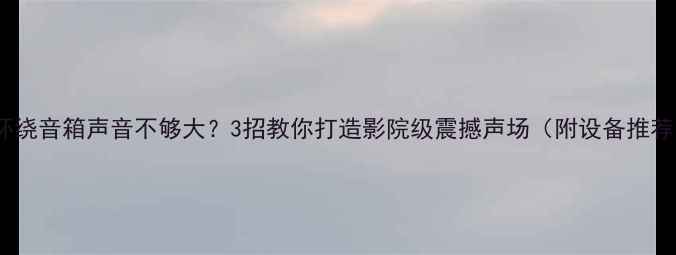 图片 🎵环绕音箱声音不够大？3招教你打造影院级震撼声场（附设备推荐）1
