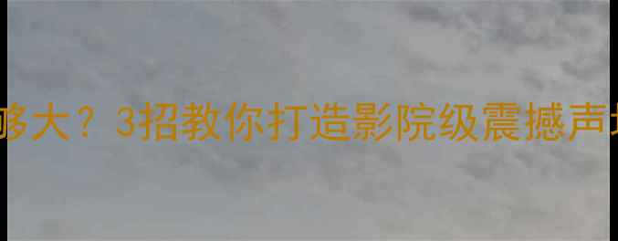 图片 🎵环绕音箱声音不够大？3招教你打造影院级震撼声场（附设备推荐）2