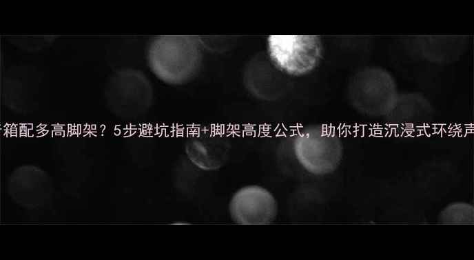 图片 🎵环绕音箱配多高脚架？5步避坑指南+脚架高度公式，助你打造沉浸式环绕声场！🎵1