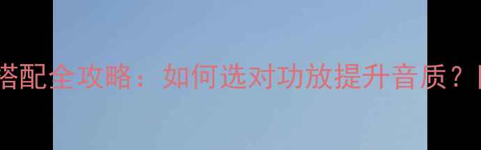图片 🎵皇冠音响功放搭配全攻略：如何选对功放提升音质？附最新推荐清单2