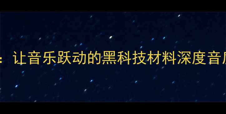图片 🎵碳纤维喇叭：让音乐跃动的黑科技材料深度音质提升密码！1