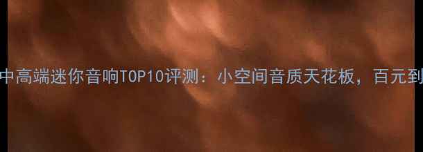 图片 🎵租房党必看！中高端迷你音响TOP10评测：小空间音质天花板，百元到千元如何选？🎵