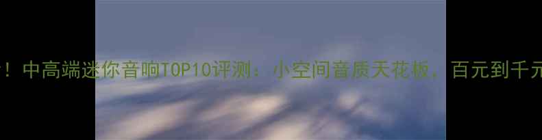 图片 🎵租房党必看！中高端迷你音响TOP10评测：小空间音质天花板，百元到千元如何选？🎵1