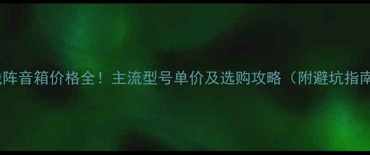 图片 🎵线阵音箱价格全！主流型号单价及选购攻略（附避坑指南）1