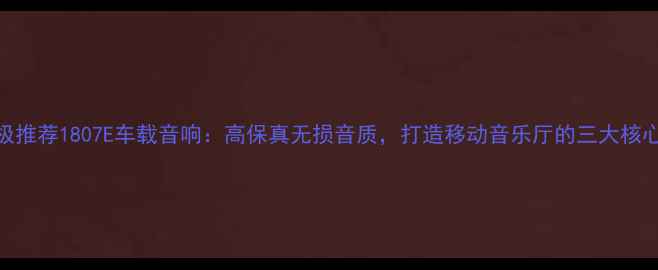 图片 🎵终极推荐1807E车载音响：高保真无损音质，打造移动音乐厅的三大核心优势