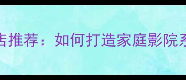图片 🎵美丽安音响专卖店推荐：如何打造家庭影院系统，附选购指南🎧