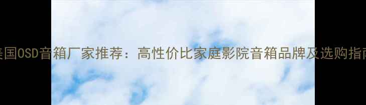 图片 🎵美国OSD音箱厂家推荐：高性价比家庭影院音箱品牌及选购指南🎵