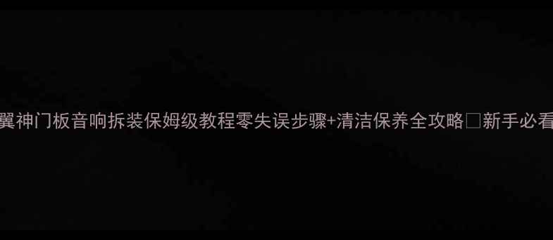 图片 🎵翼神门板音响拆装保姆级教程零失误步骤+清洁保养全攻略✅新手必看！