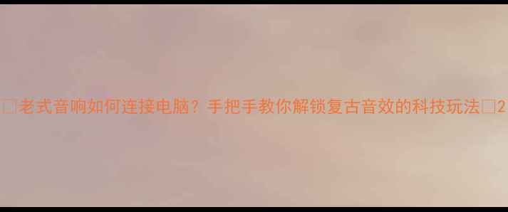 图片 🎵老式音响如何连接电脑？手把手教你解锁复古音效的科技玩法🔧2