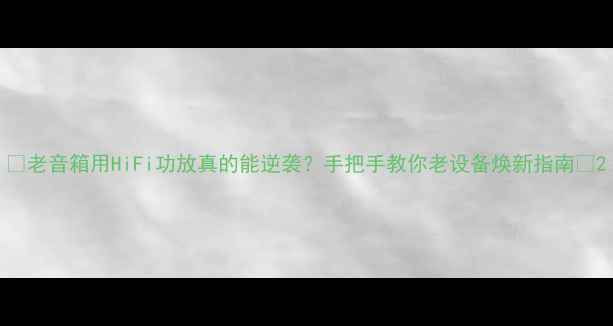 图片 🎵老音箱用HiFi功放真的能逆袭？手把手教你老设备焕新指南🎧2