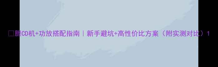 图片 🎵胆CD机+功放搭配指南｜新手避坑+高性价比方案（附实测对比）1