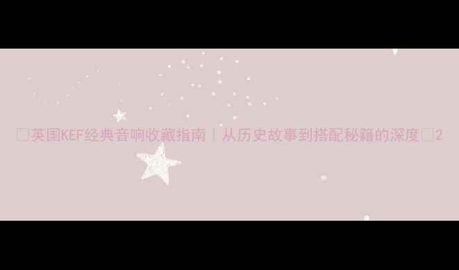 图片 🎵英国KEF经典音响收藏指南｜从历史故事到搭配秘籍的深度🎶2