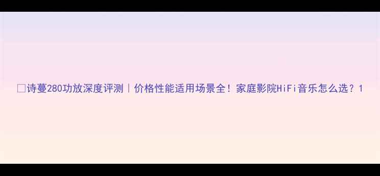 图片 🎵诗蔓280功放深度评测｜价格性能适用场景全！家庭影院HiFi音乐怎么选？1