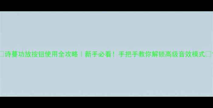 图片 🎵诗蔓功放按钮使用全攻略｜新手必看！手把手教你解锁高级音效模式🎶1