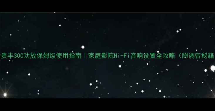 图片 🎵贵丰300功放保姆级使用指南｜家庭影院Hi-Fi音响设置全攻略（附调音秘籍）