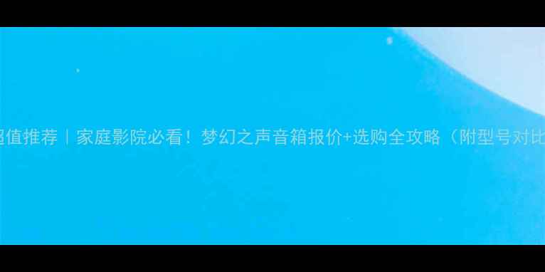 图片 🎵超值推荐｜家庭影院必看！梦幻之声音箱报价+选购全攻略（附型号对比）1