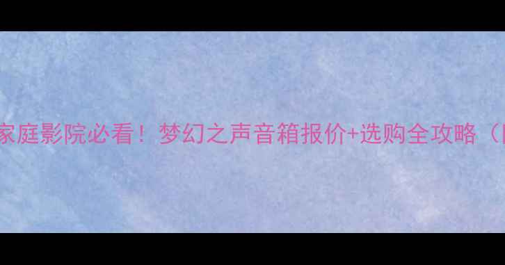 图片 🎵超值推荐｜家庭影院必看！梦幻之声音箱报价+选购全攻略（附型号对比）2