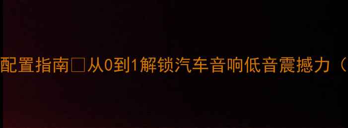 图片 🎵车载低音炮终极配置指南💡从0到1解锁汽车音响低音震撼力（附详细选购清单）