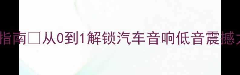 图片 🎵车载低音炮终极配置指南💡从0到1解锁汽车音响低音震撼力（附详细选购清单）2