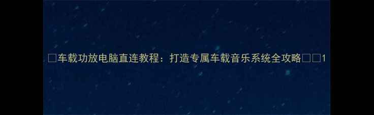 图片 🎵车载功放电脑直连教程：打造专属车载音乐系统全攻略🚗🎧1