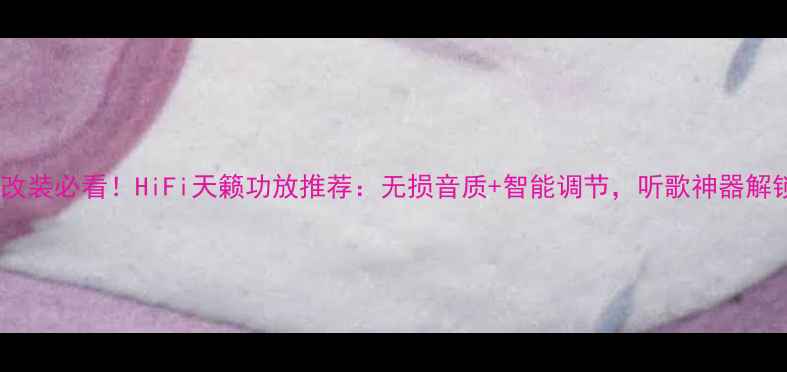 图片 🎵车载音响改装必看！HiFi天籁功放推荐：无损音质+智能调节，听歌神器解锁全攻略💥2