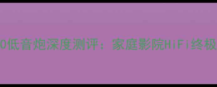 图片 🎵达尼SubP10低音炮深度测评：家庭影院HiFi终极配置指南！1