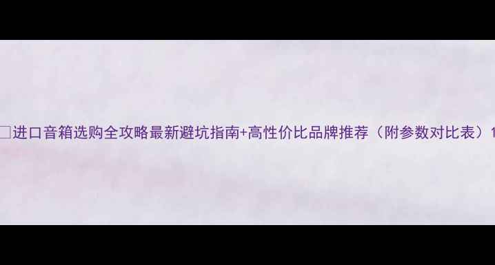 图片 🎵进口音箱选购全攻略最新避坑指南+高性价比品牌推荐（附参数对比表）1