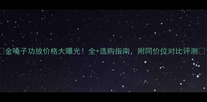 图片 🎵金嗓子功放价格大曝光！全+选购指南，附同价位对比评测🎵1