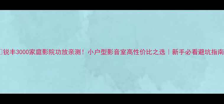 图片 🎵锐丰3000家庭影院功放亲测！小户型影音室高性价比之选｜新手必看避坑指南1