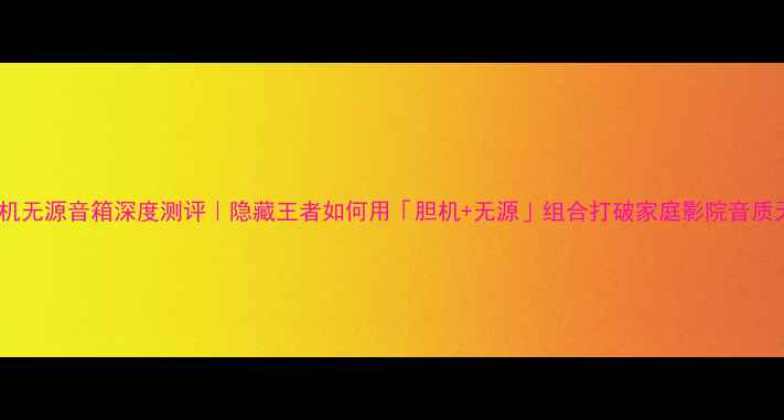 图片 🎵长春胆机无源音箱深度测评｜隐藏王者如何用「胆机+无源」组合打破家庭影院音质天花板？1