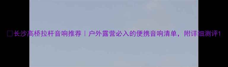图片 🎵长沙高桥拉杆音响推荐｜户外露营必入的便携音响清单，附详细测评1